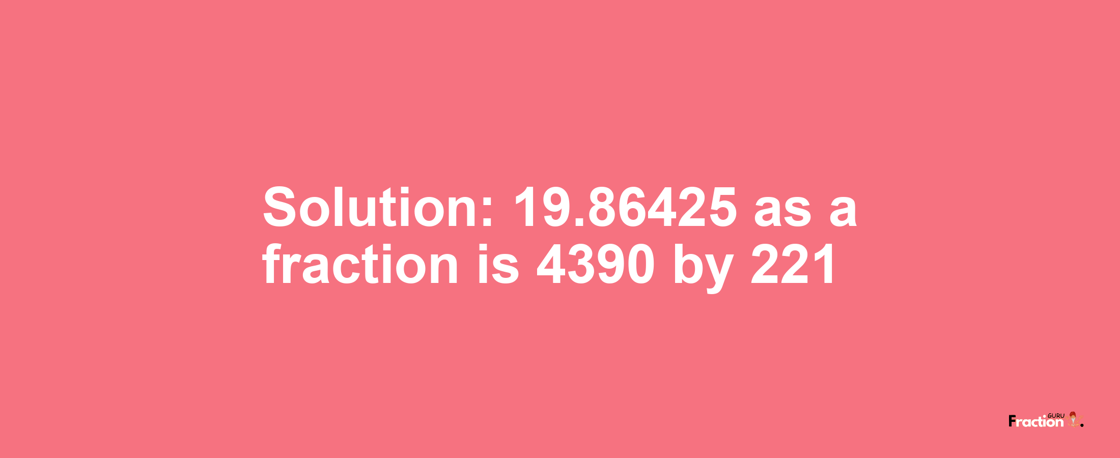 Solution:19.86425 as a fraction is 4390/221